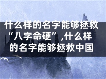 什么样的名字能够拯救“八字命硬”,什么样的名字能够拯救中国