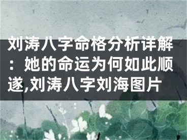 刘涛八字命格分析详解：她的命运为何如此顺遂,刘涛八字刘海图片