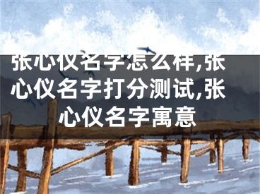 张心仪名字怎么样,张心仪名字打分测试,张心仪名字寓意