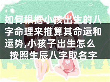 如何根据小孩出生的八字命理来推算其命运和运势,小孩子出生怎么按照生辰八字取名字