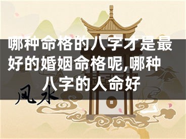 哪种命格的八字才是最好的婚姻命格呢,哪种八字的人命好