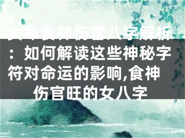 女命食神伤官八字解析：如何解读这些神秘字符对命运的影响,食神伤官旺的女八字