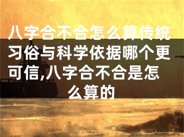 八字合不合怎么算传统习俗与科学依据哪个更可信,八字合不合是怎么算的