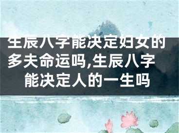 生辰八字能决定妇女的多夫命运吗,生辰八字能决定人的一生吗