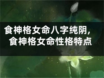 食神格女命八字纯阴,食神格女命性格特点