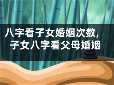 八字看子女婚姻次数,子女八字看父母婚姻