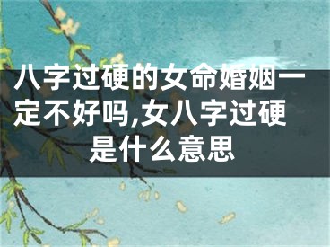 八字过硬的女命婚姻一定不好吗,女八字过硬是什么意思