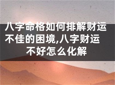 八字命格如何排解财运不佳的困境,八字财运不好怎么化解