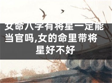 女命八字有将星一定能当官吗,女的命里带将星好不好