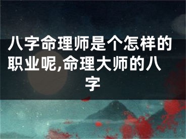 八字命理师是个怎样的职业呢,命理大师的八字