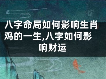 八字命局如何影响生肖鸡的一生,八字如何影响财运