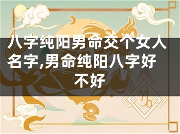 八字纯阳男命交个女人名字,男命纯阳八字好不好