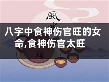 八字中食神伤官旺的女命,食神伤官太旺