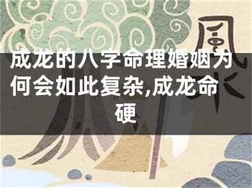 成龙的八字命理婚姻为何会如此复杂,成龙命硬
