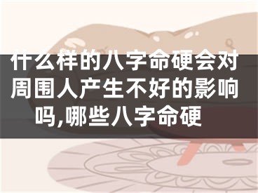 什么样的八字命硬会对周围人产生不好的影响吗,哪些八字命硬