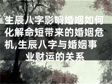 生辰八字影响婚姻如何化解命短带来的婚姻危机,生辰八字与婚姻事业财运的关系