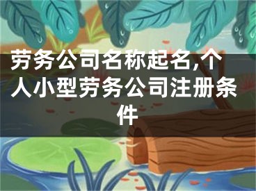 劳务公司名称起名,个人小型劳务公司注册条件