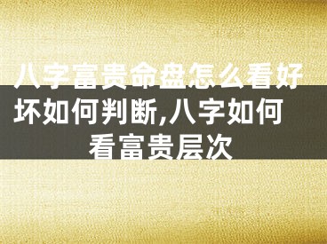 八字富贵命盘怎么看好坏如何判断,八字如何看富贵层次