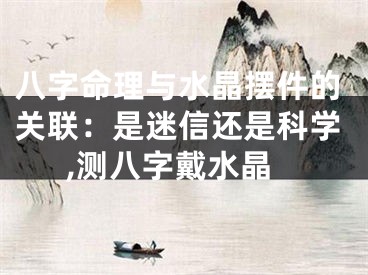 八字命理与水晶摆件的关联：是迷信还是科学,测八字戴水晶