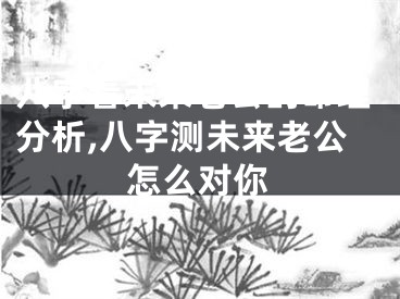 八字看未来老公的命理分析,八字测未来老公怎么对你