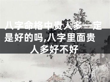 八字命格中贵人多一定是好的吗,八字里面贵人多好不好