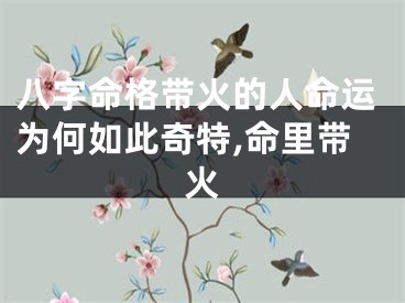 八字命格带火的人命运为何如此奇特,命里带火
