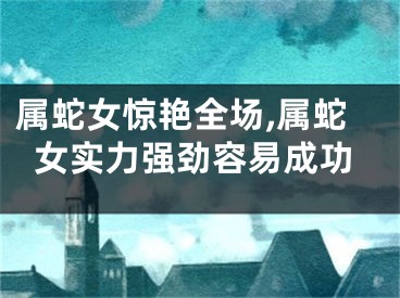 属蛇女惊艳全场,属蛇女实力强劲容易成功