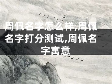 周佩名字怎么样,周佩名字打分测试,周佩名字寓意
