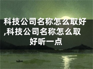科技公司名称怎么取好,科技公司名称怎么取好听一点