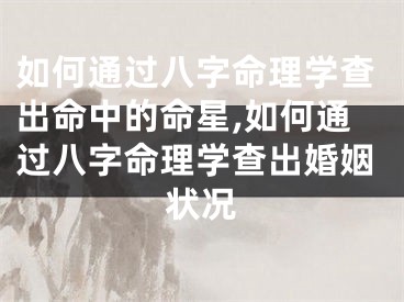 如何通过八字命理学查出命中的命星,如何通过八字命理学查出婚姻状况