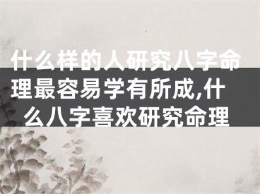 什么样的人研究八字命理最容易学有所成,什么八字喜欢研究命理