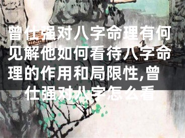 曾仕强对八字命理有何见解他如何看待八字命理的作用和局限性,曾仕强对八字怎么看