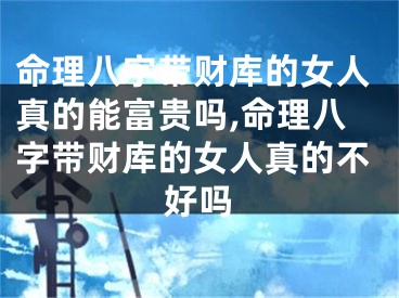 命理八字带财库的女人真的能富贵吗,命理八字带财库的女人真的不好吗