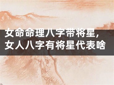 女命命理八字带将星,女人八字有将星代表啥
