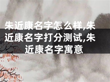 朱近康名字怎么样,朱近康名字打分测试,朱近康名字寓意