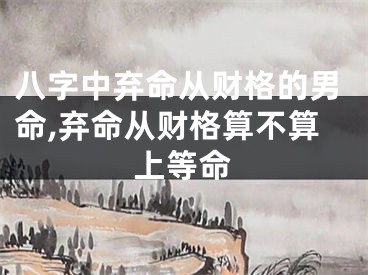 八字中弃命从财格的男命,弃命从财格算不算上等命