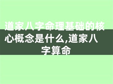 道家八字命理基础的核心概念是什么,道家八字算命