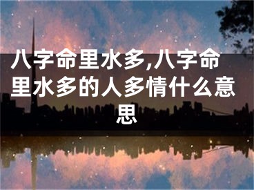 八字命里水多,八字命里水多的人多情什么意思