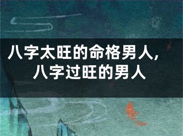 八字太旺的命格男人,八字过旺的男人