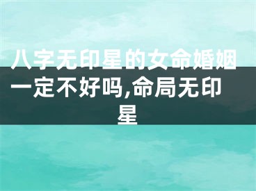 八字无印星的女命婚姻一定不好吗,命局无印星