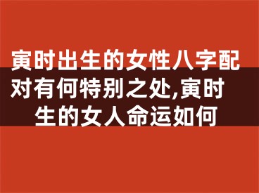 寅时出生的女性八字配对有何特别之处,寅时生的女人命运如何