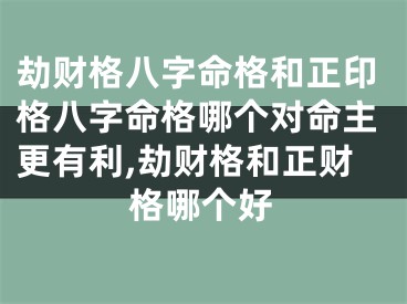 劫财格八字命格和正印格八字命格哪个对命主更有利,劫财格和正财格哪个好