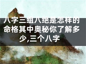 八字三组八绝是怎样的命格其中奥秘你了解多少,三个八字