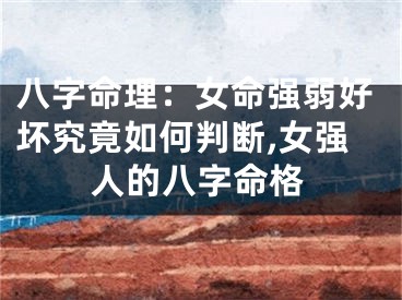 八字命理：女命强弱好坏究竟如何判断,女强人的八字命格