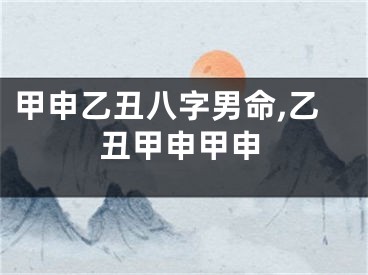 甲申乙丑八字男命,乙丑甲申甲申