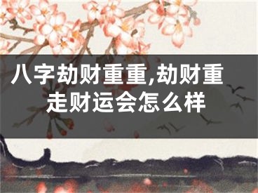 八字劫财重重,劫财重走财运会怎么样