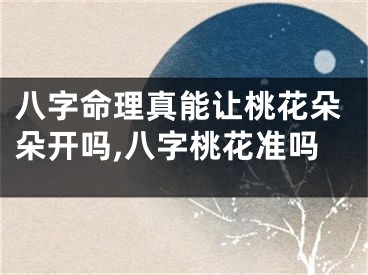 八字命理真能让桃花朵朵开吗,八字桃花准吗