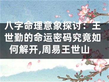 八字命理意象探讨：王世勤的命运密码究竟如何解开,周易王世山