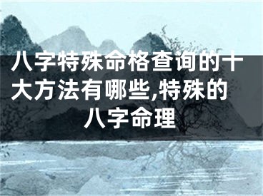 八字特殊命格查询的十大方法有哪些,特殊的八字命理