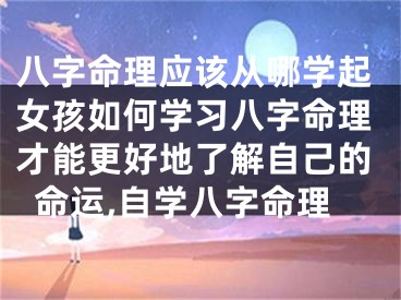 八字命理应该从哪学起女孩如何学习八字命理才能更好地了解自己的命运,自学八字命理